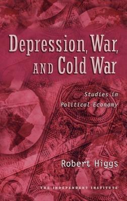 Depression, War, and Cold War: Studies in Political Economy - Robert Higgs - cover