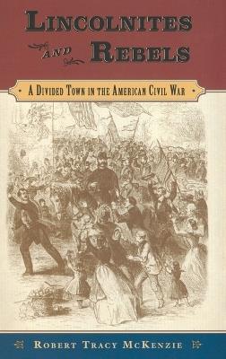 Lincolnites and Rebels: A Divided Town in the American Civil War - Robert Tracy McKenzie - cover