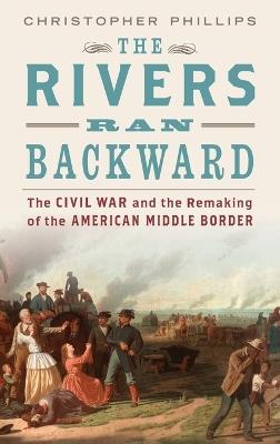 The Rivers Ran Backward: The Civil War and the Remaking of the American Middle Border - Christopher Phillips - cover