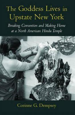 The Goddess Lives in Upstate New York: Breaking Convention and Making Home at a North American Hindu Temple - Corinne G. Dempsey - cover