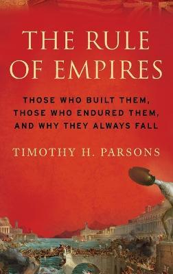The Rule of Empires: Those Who Built Them, Those Who Endured Them, and Why They Always Fall - Timothy Parsons - cover