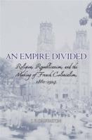 An Empire Divided: Religion, Republicanism, and the Making of French Colonialism, 1880-1914 - J. P. Daughton - cover