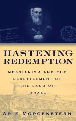 Hastening Redemption: Messianism and the Resettlement of the Land of Israel - Arie Morgenstern - cover