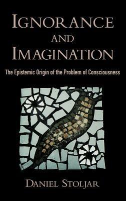 Ignorance and Imagination: The Epistemic Origin of the Problem of Consciousness - Daniel Stoljar - cover