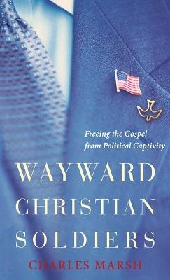 Wayward Christian Soldiers: Freeing the Gospel from Political Captivity - Charles Marsh - cover