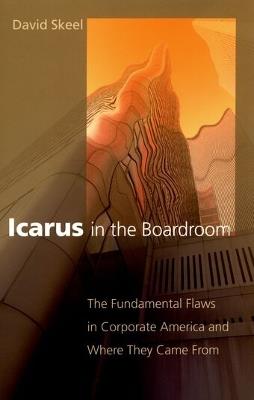 Icarus in the Boardroom: The Fundamental Flaws in Corporate America and Where They Came From - David Skeel - cover