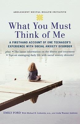 What You Must Think of Me: A Firsthand Account of One Teenager's Experience with Social Anxiety Disorder - Emily Ford,Michael Liebowitz,Linda Wasmer Andrews - cover