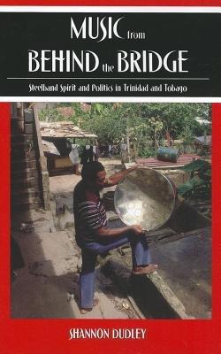 Music from behind the Bridge: Steelband Spirit and Politics in Trinidad and Tobago - Shannon Dudley - cover