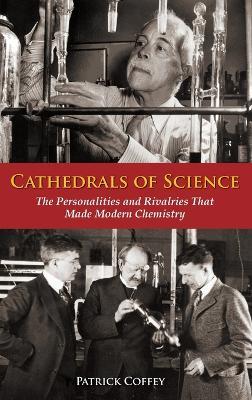 Cathedrals of Science: The Personalities and Rivalries That Made Modern Chemistry - Patrick Coffey - cover