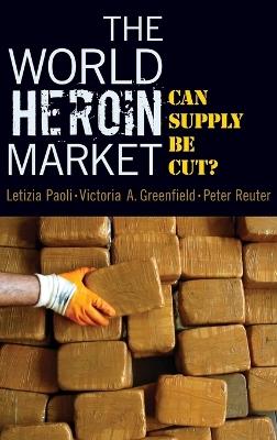 The World Heroin Market: Can Supply be Cut? - Letizia Paoli,Victoria Greenfield,Peter Reuter - cover