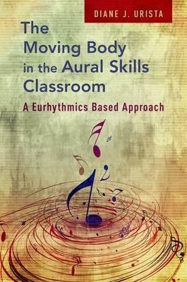 The Moving Body in the Aural Skills Classroom: A Eurythmics Based Approach - Diane J. Urista - cover