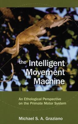 The Intelligent Movement Machine: An Ethological Perspective on the Primate Motor System - Michael Graziano - cover