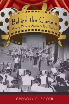 Behind the Curtain: Making Music in Mumbai's Film Studios - Gregory D. Booth - cover