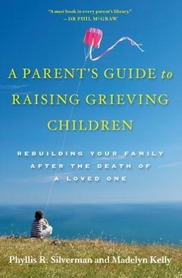 A Parent's Guide to Raising Grieving Children: Rebuilding Your Family after the Death of a Loved One - Phyllis R. Silverman,Madelyn Kelly - cover