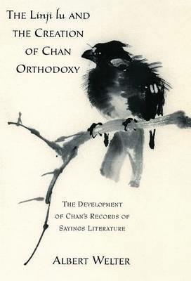 The Linji Lu and the Creation of Chan Orthodoxy: The Development of Chan's Records of Sayings Literature - Albert Welter - cover