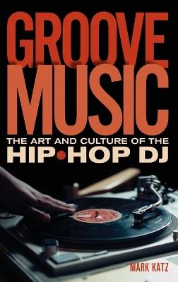 Groove Music: The Art and Culture of the Hip-Hop DJ - Mark Katz - cover