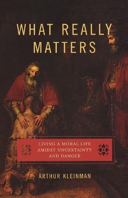 What Really Matters: Living a Moral Life amidst Uncertainty and Danger - Arthur Kleinman - cover