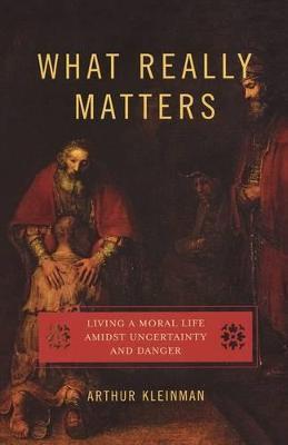 What Really Matters: Living a Moral Life amidst Uncertainty and Danger - Arthur Kleinman - cover