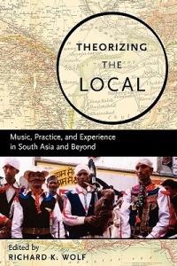 Theorizing the Local: Music, Practice, and Experience in South Asia and Beyond - cover