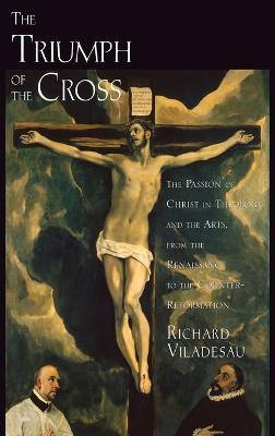 The Triumph of the Cross: The Passion of Christ in Theology and the Arts from the Renaissance to the Counter-Reformation - Richard Viladesau - cover
