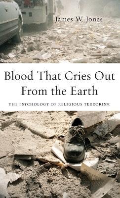 Blood That Cries Out From the Earth: The Psychology of Religious Terrorism - James Jones - cover
