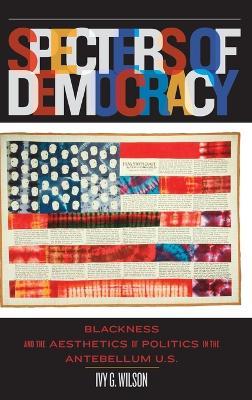Specters of Democracy: Blackness and the Aesthetics of Politics in the Antebellum U.S - Ivy G. Wilson - cover