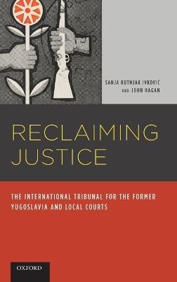 Reclaiming Justice: The International Tribunal for the Former Yugoslavia and Local Courts - Sanja Kutnjak Ivkovich,John Hagan - cover