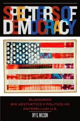 Specters of Democracy: Blackness and the Aesthetics of Nationalism in the Antebellum U.S - Ivy G. Wilson - cover