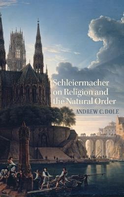 Schleiermacher on Religion and the Natural Order - Andrew C Dole - cover
