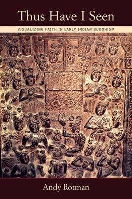 Thus I Have Seen: Visualizing Faith in Early Indian Buddhism - Andy Rotman - cover