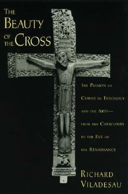 The Beauty of the Cross: The Passion of Christ in Theology and the Arts, from the Catacombs to the Eve of the Renaissance - Richard Viladesau - cover
