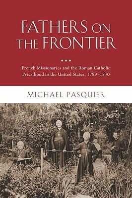 Fathers on the Frontier: French Missionaries and the Roman Catholic Priesthood in the United States, 1789-1870 - Michael Pasquier - cover