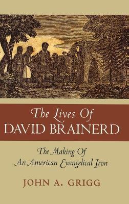 The Lives of David Brainerd: The Making of an American Evangelical Icon - John A Grigg - cover