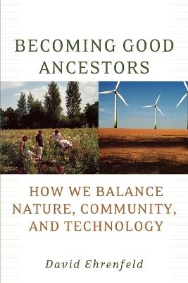 Becoming Good Ancestors: How We Balance Nature, Community, and Technology - David Ehrenfeld - cover