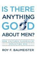Is There Anything Good About Men? : How Cultures Flourish By Exploiting Men