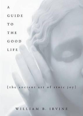 A Guide to the Good Life: The Ancient Art of Stoic Joy - William B Irvine - cover