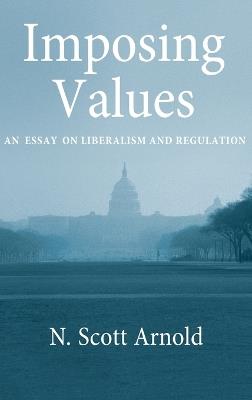 Imposing Values: Liberalism and Regulation - N. Scott Arnold - cover