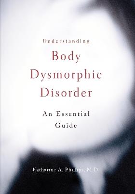 Understanding Body Dysmorphic Disorder - Katharine A. Phillips - cover