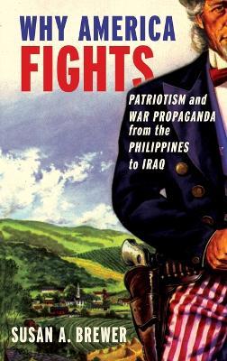 Why America Fights : Patriotism And War Propaganda From The Philippines To Iraq