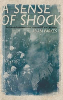 A Sense of Shock: The Impact of Impressionism on Modern British and Irish Writing - Adam Parkes - cover