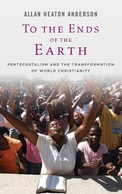To the Ends of the Earth: Pentecostalism and the Transformation of World Christianity - Allan H. Anderson - cover