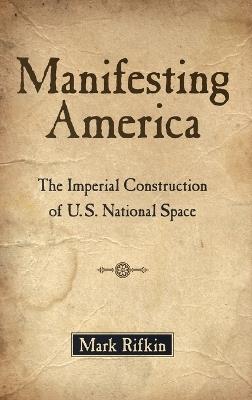 Manifesting America: The Imperial Construction of U.S. National Space - Mark Rifkin - cover