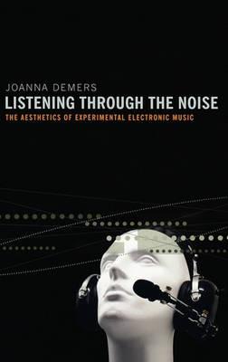 Listening through the Noise: The Aesthetics of Experimental Electronic Music - Joanna Demers - cover