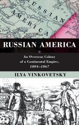 Russian America: An Overseas Colony of a Continental Empire, 1804-1867 - Ilya Vinkovetsky - cover
