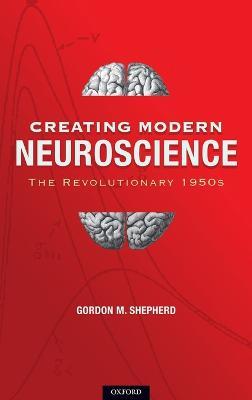 Creating Modern Neuroscience: The Revolutionary 1950s - Gordon M Shepherd MD, DPhil - cover