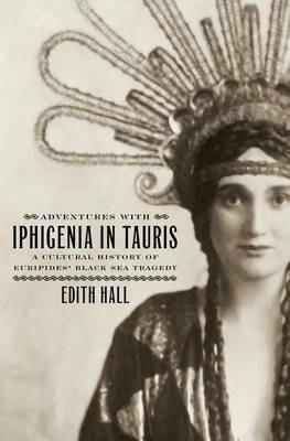 Adventures with Iphigenia in Tauris: A Cultural History of Euripides' Black Sea Tragedy - Edith Hall - cover