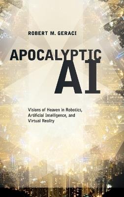 Apocalyptic AI: Visions of Heaven in Robotics, Artificial Intelligence, and Virtual Reality - Robert Geraci - cover