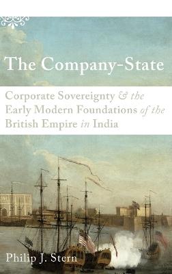 The Company-State: Corporate Sovereignty and the Early Modern Foundations of the British Empire in India - Philip J. Stern - cover