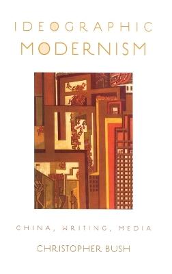 Ideographic Modernism: China, Writing, Media - Christopher Bush - cover