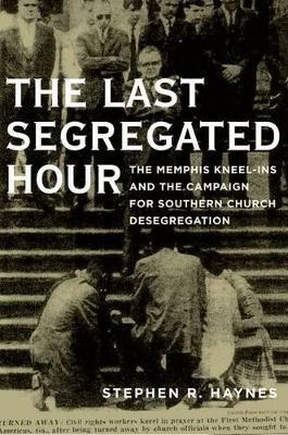 The Last Segregated Hour: The Memphis Kneel-Ins and the Campaign for Southern Church Desegregation - Stephen Haynes - cover